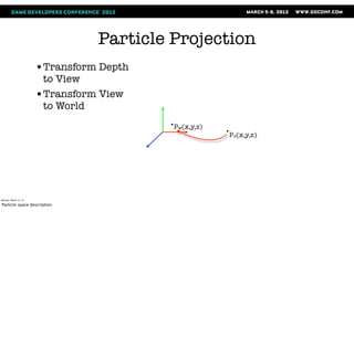 Particle Projection
                       •Transform Depth
                        to View
                       •Transform View
                        to World
                                          Pw(x,y,z)
                                                      Pv(x,y,z)




Monday, March 12, 12

Particle space description
 