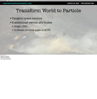 Transform World to Particle
                       •Tangent space vectors
                       •2 additional vertex attributes
                        • Origin (WS)
                        • InvScale (inverse scale in XYZ)




Monday, March 12, 12

Required inputs
Origin of particle
Inv scale of particle
 