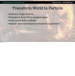 Transform World to Particle
                       •Subtract Origin from Pw
                       •Transform from WS to tangent space
                       •Scale coord with InvScale
                       •Result = xyz coordinates normalized to particle!




Monday, March 12, 12
 