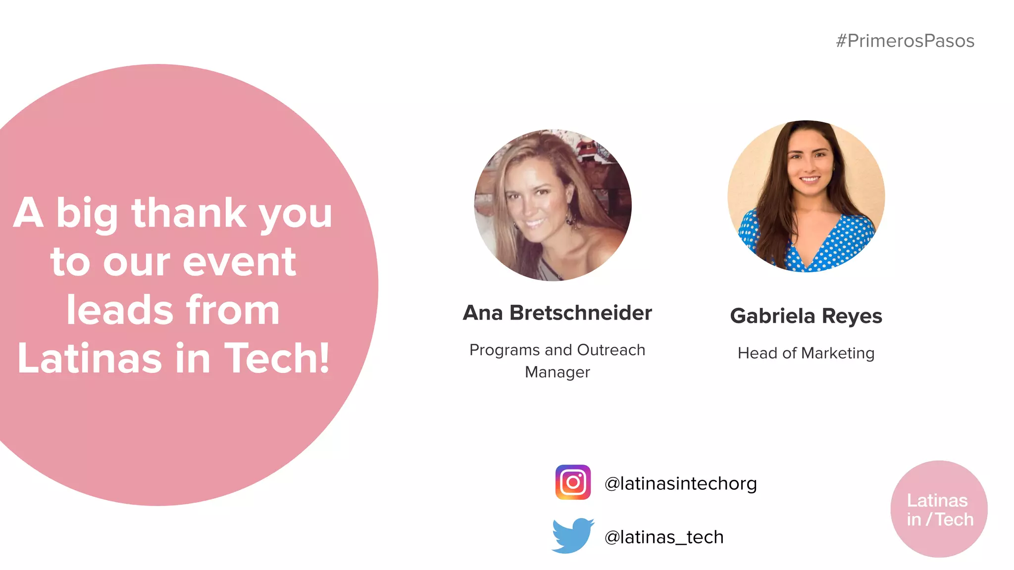 #PrimerosPasos
A big thank you
to our event
leads from
Latinas in Tech!
Ana Bretschneider
Programs and Outreach
Manager
Gabriela Reyes
Head of Marketing
@latinasintechorg
@latinas_tech
 