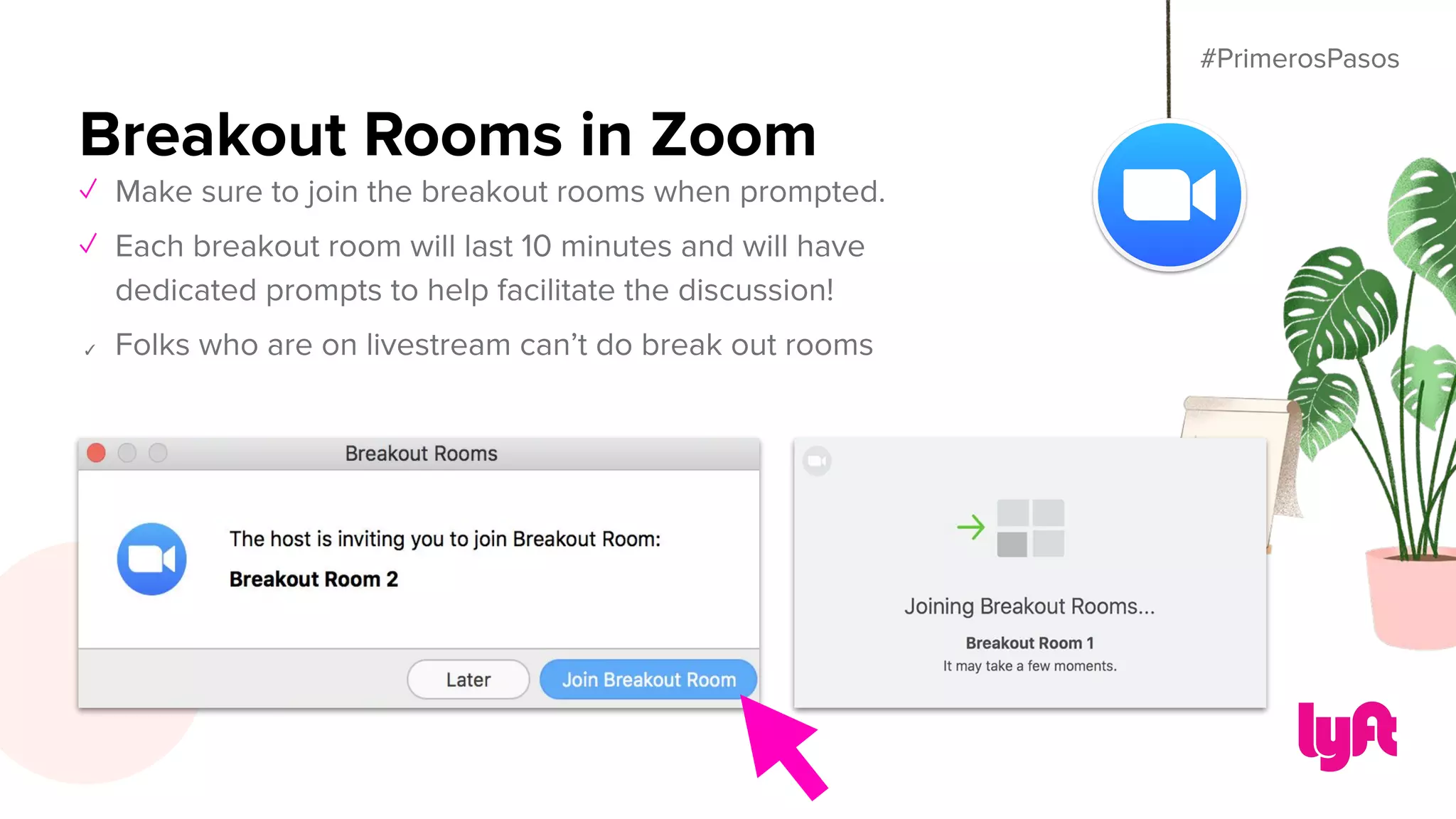 #PrimerosPasos
Breakout Rooms in Zoom
✓ Make sure to join the breakout rooms when prompted.
✓ Each breakout room will last 10 minutes and will have
dedicated prompts to help facilitate the discussion!
✓ Folks who are on livestream can’t do break out rooms
#PrimerosPasos
 