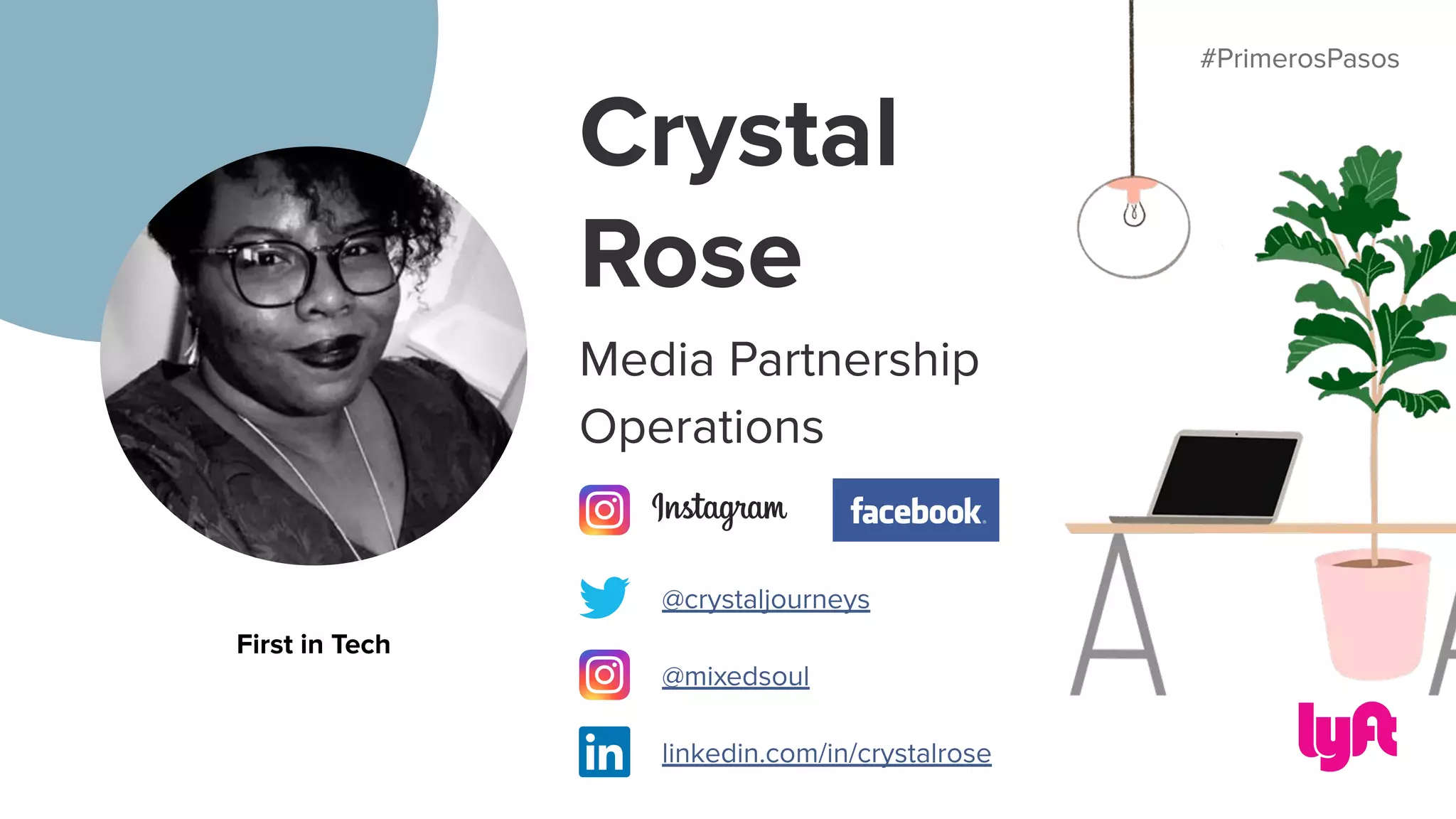 #PrimerosPasos
Crystal
Rose
Media Partnership
Operations
#PrimerosPasos
First in Tech
@crystaljourneys
@mixedsoul
linkedin.com/in/crystalrose
 
