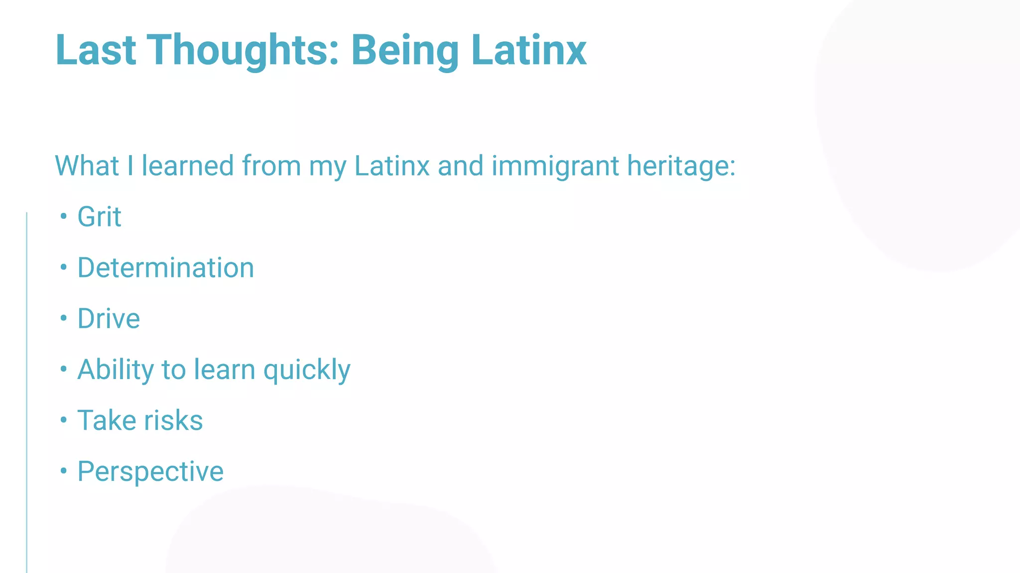 Last Thoughts: Being Latinx
What I learned from my Latinx and immigrant heritage:
• Grit
• Determination
• Drive
• Ability to learn quickly
• Take risks
• Perspective
 