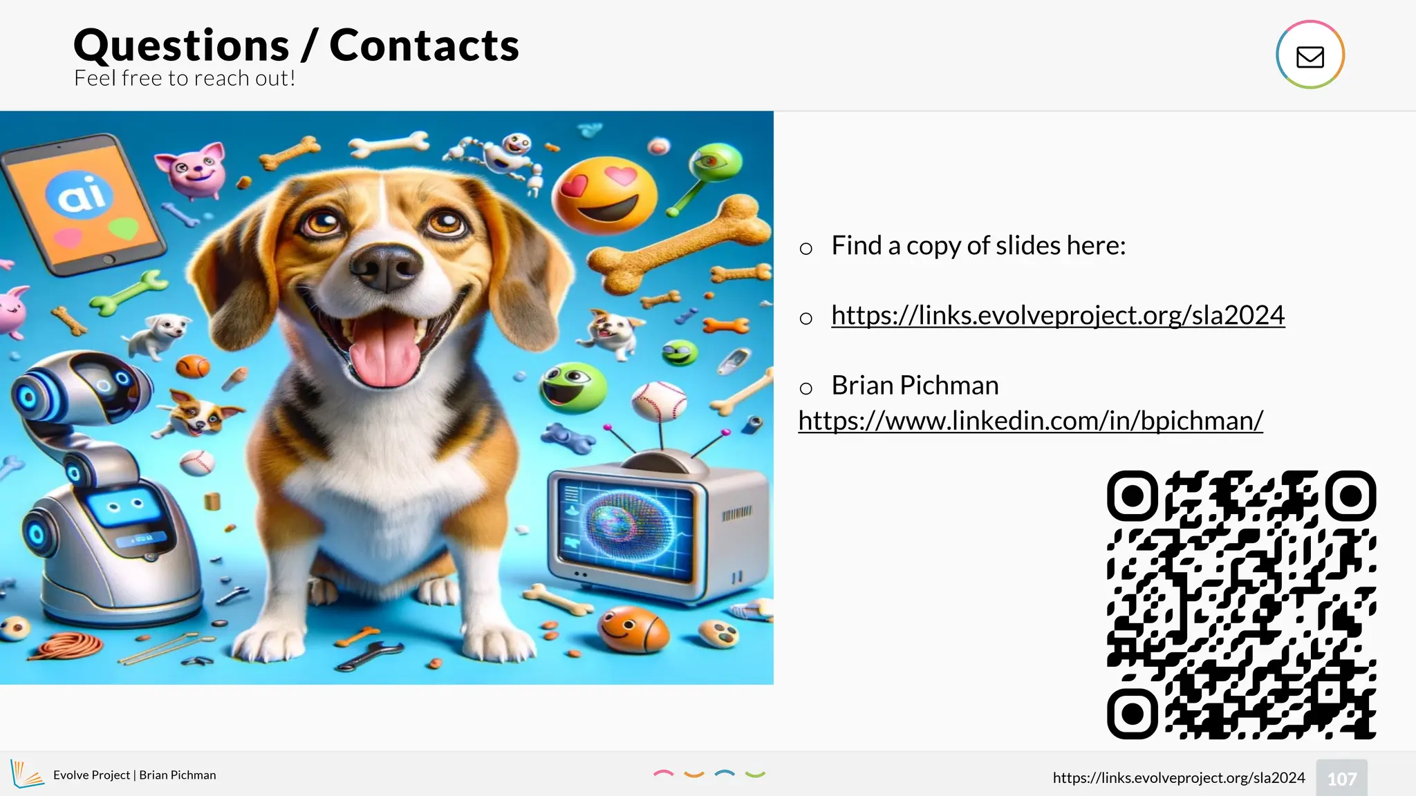 Evolve Project | Brian Pichman
107
https://links.evolveproject.org/sla2024
Feel free to reach out!
Questions / Contacts 
o Find a copy of slides here:
o https://links.evolveproject.org/sla2024
o Brian Pichman
https://www.linkedin.com/in/bpichman/
 