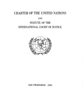 CHARTER OF THE UNITED NATIONS 
AND 
STATUTE OF THE 
INTERNATIONAL COURT OF JUSTICE 
SAN FRANCISCO • 1945 
 