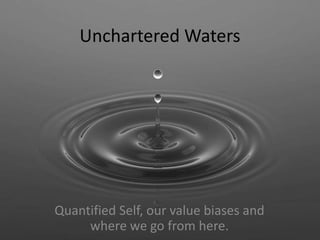Unchartered Waters 
Quantified Self, our value biases and 
where we go from here. 
 