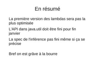 En résumé
La première version des lambdas sera pas la
plus optimisée
L'API dans java.util doit être fini pour fin
janvier
La spec de l'inférence pas fini même si ça se
précise

Bref on est grâve à la bourre
 