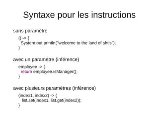 Syntaxe pour les instructions
sans paramètre
  () -> {
    System.out.println("welcome to the land of shtis");
  }

avec u...