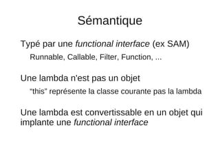 Sémantique
Typé par une functional interface (ex SAM)
  Runnable, Callable, Filter, Function, ...

Une lambda n'est pas un...