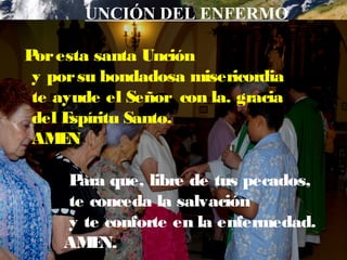UNCIÓN DEL ENFERMO
Poresta santa Unción
y porsu bondadosa misericordia
te ayude el Señor con la. gracia
del Espíritu Santo.
AMEN
Para que, libre de tus pecados,
te conceda la salvación
y te conforte en la enfermedad.
AMEN.
 