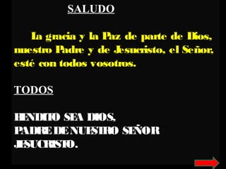 SALUDO
La gracia y la Paz de parte de Dios,
nuestro Padre y de Jesucristo, el Señor,
esté con todos vosotros.
TODOS
BENDITO SEA DIOS,
PADREDENUESTRO SEÑOR
JESUCRISTO.
 