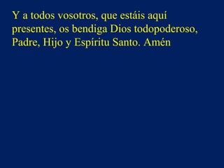 Y a todos vosotros, que estáis aquí
presentes, os bendiga Dios todopoderoso,
Padre, Hijo y Espíritu Santo. Amén
 