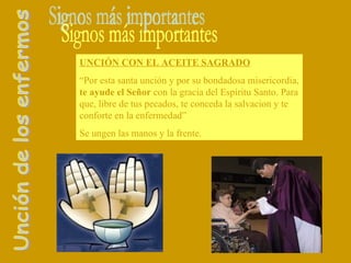 Unción de los enfermos Signos más importantes UNCIÓN CON EL ACEITE SAGRADO “ Por esta santa unción y por su bondadosa misericordia,  te ayude el Señor  con la gracia del Espíritu Santo. Para que, libre de tus pecados, te conceda la salvacion y te conforte en la enfermedad” Se ungen las manos y la frente. 
