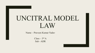 UNCITRAL MODEL
LAW
Name – Praveen Kumar Yadav
Class – 3rd A
Sub - ADR
 