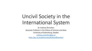 Uncivil Society in the
International System
Dr. Andreas Önnerfors
Associate Professor in the History of Sciences and Ideas
University of Gothenburg, Sweden
andreas.onnerfors@gu.se
https://gu-se.academia.edu/AndreasÖnnerfors
 