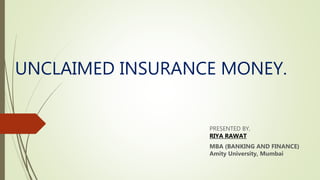 UNCLAIMED INSURANCE MONEY.
PRESENTED BY,
RIYA RAWAT
MBA (BANKING AND FINANCE)
Amity University, Mumbai
 
