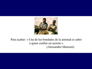 Para acabar: « Una de las bondades de la amistad es saber a quien confiar un secreto »  (Alessandro Manzoni) 
