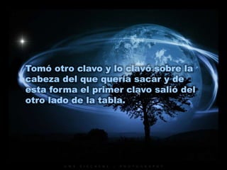 Tomó otro clavo y lo clavó sobre la
cabeza del que quería sacar y de
esta forma el primer clavo salió del
otro lado de la tabla.
 