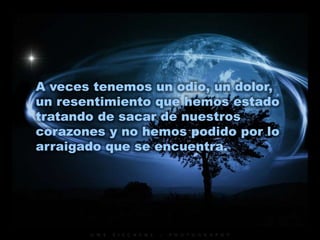 A veces tenemos un odio, un dolor,
un resentimiento que hemos estado
tratando de sacar de nuestros
corazones y no hemos podido por lo
arraigado que se encuentra.
 