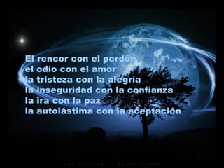 El rencor con el perdón
el odio con el amor
la tristeza con la alegría
la inseguridad con la confianza
la ira con la paz
la autolástima con la aceptación
 