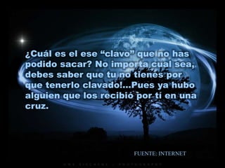 ¿Cuál es el ese “clavo” que no has
podido sacar? No importa cual sea,
debes saber que tu no tienes por
que tenerlo clavado!…Pues ya hubo
alguien que los recibió por tí en una
cruz.
FUENTE: INTERNET
 