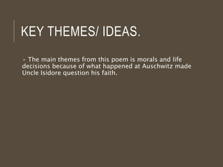 KEY THEMES/ IDEAS.
• The main themes from this poem is morals and life
decisions because of what happened at Auschwitz made
Uncle Isidore question his faith.
 