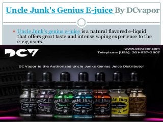 Uncle Junk's Genius E-juice By DCvapor 
 Uncle Junk's genius e-juice is a natural flavored e-liquid 
that offers great taste and intense vaping experience to the 
e-cig users. 
 
