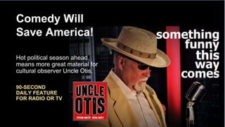 Comedy Will
Save America!
Hot political season ahead
means more great material for
cultural observer Uncle Otis.
90-SECOND
DAILY FEATURE
FOR RADIO OR TV
 