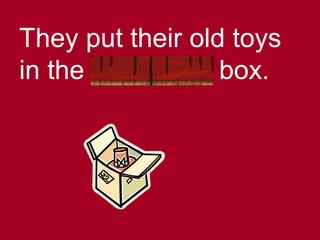 They put their old toys
in the cardboard box.
 