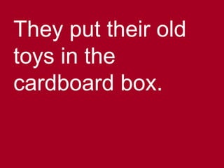 They put their old
toys in the
cardboard box.
 