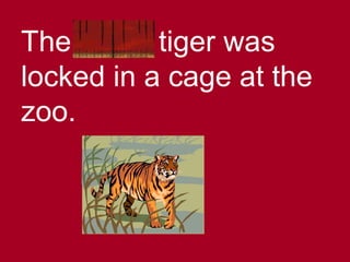The fierce tiger was
locked in a cage at the
zoo.
 