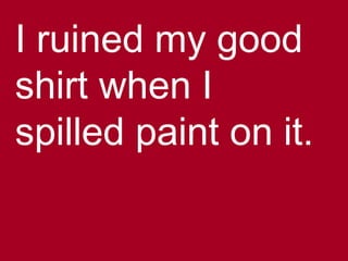 I ruined my good
shirt when I
spilled paint on it.
 