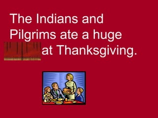 The Indians and
Pilgrims ate a huge
feast at Thanksgiving.
 