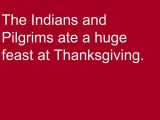 The Indians and
Pilgrims ate a huge
feast at Thanksgiving.
 