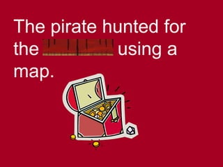 The pirate hunted for
the treasure using a
map.
 
