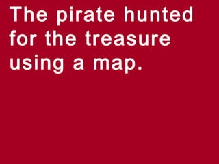 The pirate hunted
for the treasure
using a map.
 