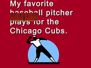 My favorite
baseball pitcher
plays for the
Chicago Cubs.
 