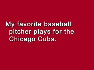 My favorite baseball
 pitcher plays for the
 Chicago Cubs.
 