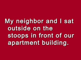 My neighbor and I sat
 outside on the
 stoops in front of our
 apartment building.
 