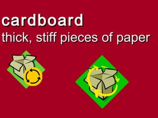 cardboard
thick, stiff pieces of paper
 