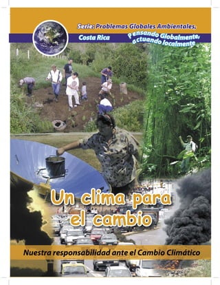 Serie: Problemas Globales Ambientales,
                                 nsand
              Costa Rica       Pe tuan o Globalmente,
                                ac    do loca
                                              lmente




       Un clima para
         el cambio
Nuestra responsabilidad ante el Cambio Climático
 