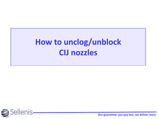 Our guarantee: you pay less, we deliver more
How to unclog/unblock
CIJ nozzles
 