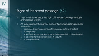 1. Ships of all States enjoy the right of innocent passage through 
archipelagic waters 
2. AS may suspend the right of in...