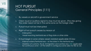 HOT PURSUIT 
General Principles (111) 
1. By vessels or aircraft in government service 
2. Clear visual or auditory signal...
