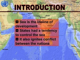3
 Sea is the lifeline of
development
 States had a tendency
to control the sea
 It also ignites conflict
between the nations
 