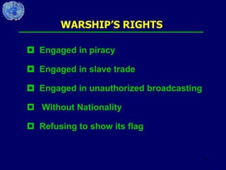 36
WARSHIP’S RIGHTS
 Engaged in piracy
 Engaged in slave trade
 Engaged in unauthorized broadcasting
 Without Nationality
 Refusing to show its flag
 