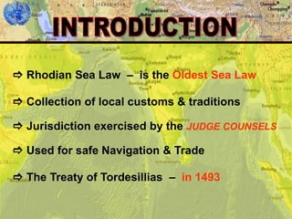 4
 Rhodian Sea Law – is the Oldest Sea Law
 The Treaty of Tordesillias – in 1493
 Collection of local customs & traditions
 Jurisdiction exercised by the JUDGE COUNSELS
 Used for safe Navigation & Trade
 