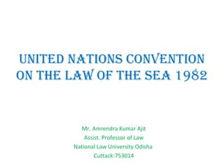 UNITED NATIONS CONVENTION
ON THE LAW OF THE SEA 1982
Mr. Amrendra Kumar Ajit
Assist. Professor of Law
National Law University Odisha
Cuttack-753014
 