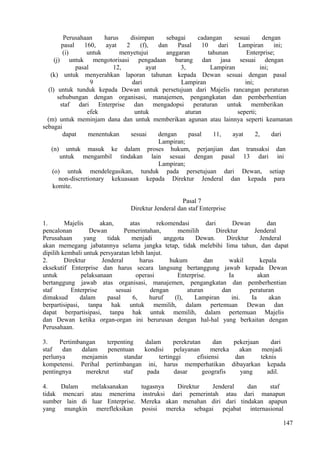 Perusahaan harus disimpan sebagai cadangan sesuai dengan
pasal 160, ayat 2 (f), dan Pasal 10 dari Lampiran ini;
(i) untuk menyetujui anggaran tahunan Enterprise;
(j) untuk mengotorisasi pengadaan barang dan jasa sesuai dengan
pasal 12, ayat 3, Lampiran ini;
(k) untuk menyerahkan laporan tahunan kepada Dewan sesuai dengan pasal
9 dari Lampiran ini;
(l) untuk tunduk kepada Dewan untuk persetujuan dari Majelis rancangan peraturan
sehubungan dengan organisasi, manajemen, pengangkatan dan pemberhentian
staf dari Enterprise dan mengadopsi peraturan untuk memberikan
efek untuk aturan seperti;
(m) untuk meminjam dana dan untuk memberikan agunan atau lainnya seperti keamanan
sebagai
dapat menentukan sesuai dengan pasal 11, ayat 2, dari
Lampiran;
(n) untuk masuk ke dalam proses hukum, perjanjian dan transaksi dan
untuk mengambil tindakan lain sesuai dengan pasal 13 dari ini
Lampiran;
(o) untuk mendelegasikan, tunduk pada persetujuan dari Dewan, setiap
non-discretionary kekuasaan kepada Direktur Jenderal dan kepada para
komite.
Pasal 7
Direktur Jenderal dan staf Enterprise
1. Majelis akan, atas rekomendasi dari Dewan dan
pencalonan Dewan Pemerintahan, memilih Direktur Jenderal
Perusahaan yang tidak menjadi anggota Dewan. Direktur Jenderal
akan memegang jabatannya selama jangka tetap, tidak melebihi lima tahun, dan dapat
dipilih kembali untuk persyaratan lebih lanjut.
2. Direktur Jenderal harus hukum dan wakil kepala
eksekutif Enterprise dan harus secara langsung bertanggung jawab kepada Dewan
untuk pelaksanaan operasi Enterprise. Ia akan
bertanggung jawab atas organisasi, manajemen, pengangkatan dan pemberhentian
staf Enterprise sesuai dengan aturan dan peraturan
dimaksud dalam pasal 6, huruf (l), Lampiran ini. Ia akan
berpartisipasi, tanpa hak untuk memilih, dalam pertemuan Dewan dan
dapat berpartisipasi, tanpa hak untuk memilih, dalam pertemuan Majelis
dan Dewan ketika organ-organ ini berurusan dengan hal-hal yang berkaitan dengan
Perusahaan.
3. Pertimbangan terpenting dalam perekrutan dan pekerjaan dari
staf dan dalam penentuan kondisi pelayanan mereka akan menjadi
perlunya menjamin standar tertinggi efisiensi dan teknis
kompetensi. Perihal pertimbangan ini, harus memperhatikan dibayarkan kepada
pentingnya merekrut staf pada dasar geografis yang adil.
4. Dalam melaksanakan tugasnya Direktur Jenderal dan staf
tidak mencari atau menerima instruksi dari pemerintah atau dari manapun
sumber lain di luar Enterprise. Mereka akan menahan diri dari tindakan apapun
yang mungkin merefleksikan posisi mereka sebagai pejabat internasional
147
 