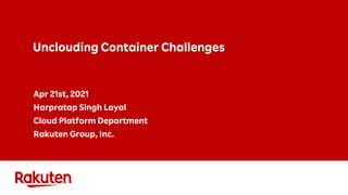 Unclouding Container Challenges
Apr 21st, 2021
Harpratap Singh Layal
Cloud Platform Department
Rakuten Group, Inc.
 